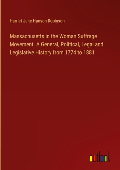 Massachusetts in the Woman Suffrage Movement. A General, Political, Legal and Legislative History from 1774 to 1881