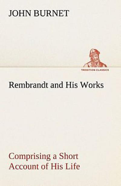 Rembrandt and His Works Comprising a Short Account of His Life; with a Critical Examination into His Principles and Practice of Design, Light, Shade, and Colour. Illustrated by Examples from the Etchings of Rembrandt.