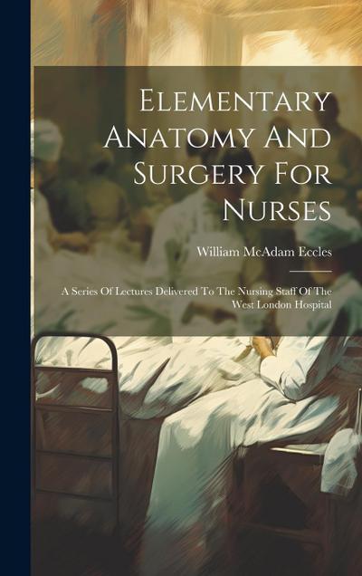 Elementary Anatomy And Surgery For Nurses: A Series Of Lectures Delivered To The Nursing Staff Of The West London Hospital