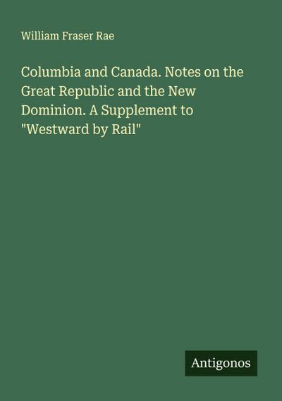 Columbia and Canada. Notes on the Great Republic and the New Dominion. A Supplement to "Westward by Rail"