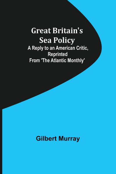 Great Britain’s Sea Policy; A Reply to an American Critic, reprinted from ’The Atlantic Monthly’