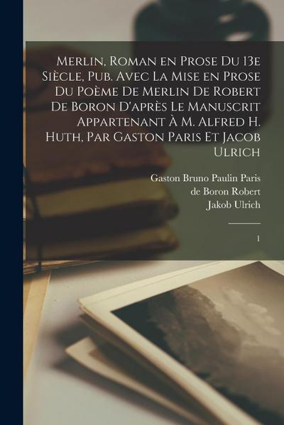 Merlin, roman en prose du 13e siècle, pub. avec la mise en prose du poème de Merlin de Robert de Boron d’après le manuscrit appartenant à M. Alfred H.