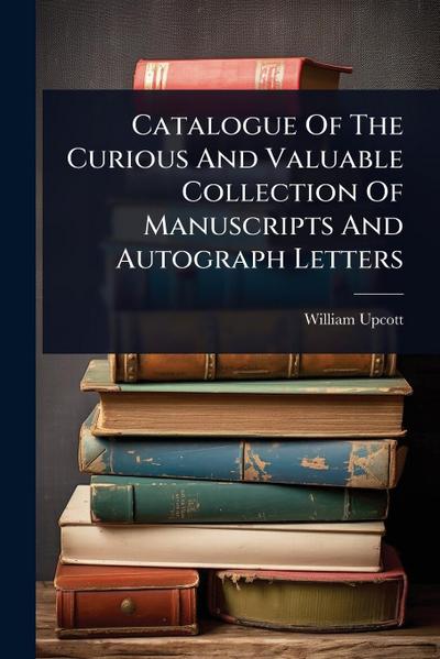 Catalogue Of The Curious And Valuable Collection Of Manuscripts And Autograph Letters