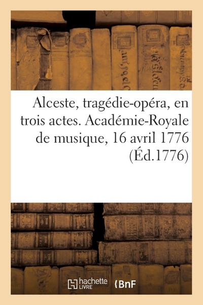 Alceste, Tragédie-Opéra, En Trois Actes. Académie-Royale de Musique, 16 Avril 1776