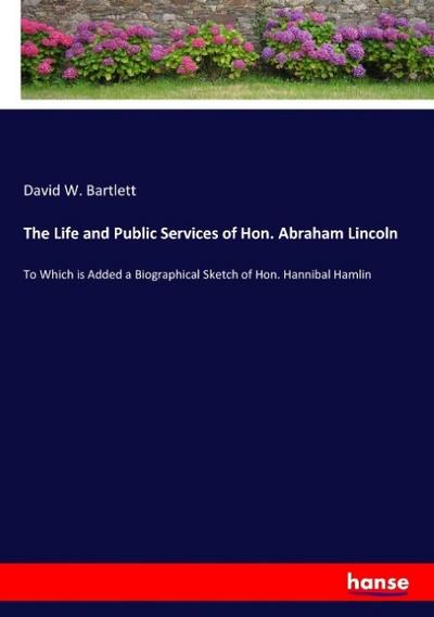 The Life and Public Services of Hon. Abraham Lincoln