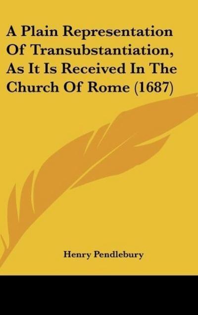 A Plain Representation Of Transubstantiation, As It Is Received In The Church Of Rome (1687) - Henry Pendlebury