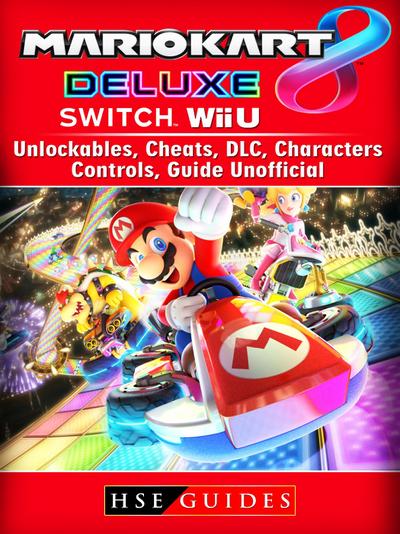 Mario Kart 8 Deluxe, Switch, Wii U, Unlockables, Cheats, DLC, Characters, Controls, Guide Unofficial