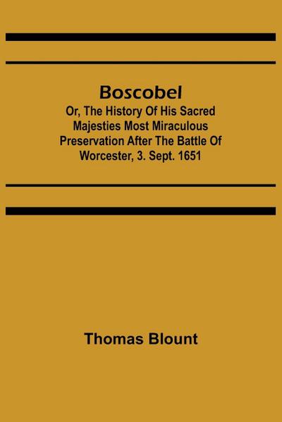 Boscobel; Or, The History of his Sacred Majesties most Miraculous Preservation After the Battle of Worcester, 3. Sept. 1651