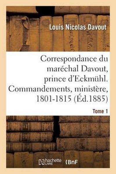 Correspondance Du Maréchal Davout, Prince d’Eckmuhl, Ses Commandements, Son Ministère, 1801-1815. T1