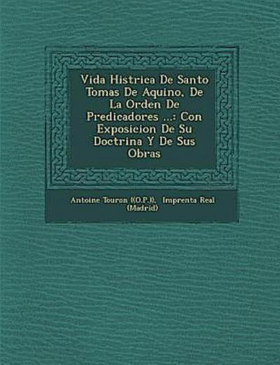 Vida Hist&#65533;rica De Santo Tomas De Aquino, De La Orden De Predicadores ...: Con Exposicion De Su Doctrina Y De Sus Obras