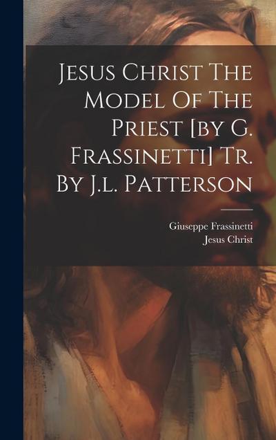 Jesus Christ The Model Of The Priest [by G. Frassinetti] Tr. By J.l. Patterson