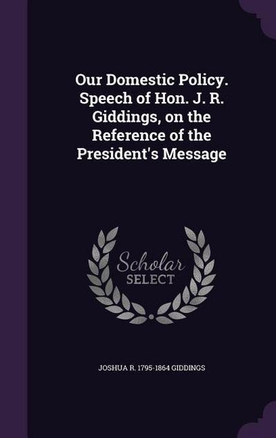 Our Domestic Policy. Speech of Hon. J. R. Giddings, on the Reference of the President’s Message