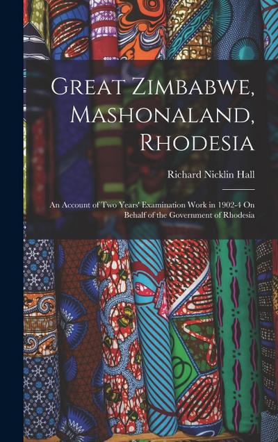 Great Zimbabwe, Mashonaland, Rhodesia: An Account of Two Years’ Examination Work in 1902-4 On Behalf of the Government of Rhodesia