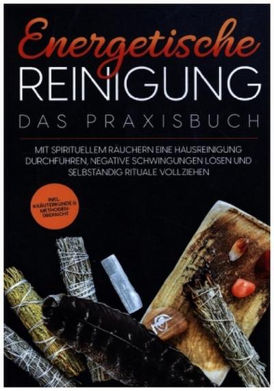 Energetische Reinigung - Das Praxisbuch: Mit spirituellem Räuchern eine Hausreinigung durchführen, negative Schwingungen lösen und selbständig Rituale vollziehen | inkl. Kräuterkunde & Methodenübersicht
