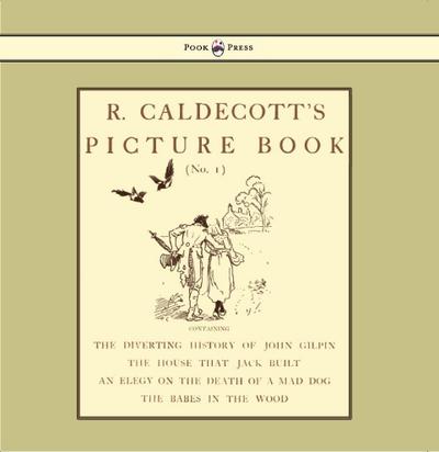 R. Caldecott’s Picture Book - No. 1 - Containing the Diverting History of John Gilpin, the House That Jack Built, an Elegy on the Death of a Mad Dog, The Babes in the Wood