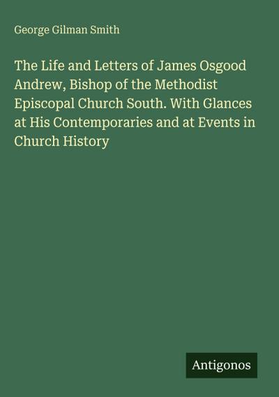 The Life and Letters of James Osgood Andrew, Bishop of the Methodist Episcopal Church South. With Glances at His Contemporaries and at Events in Church History
