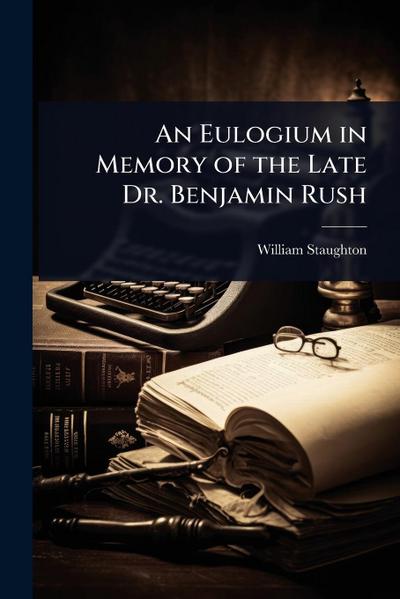 An Eulogium in Memory of the Late Dr. Benjamin Rush