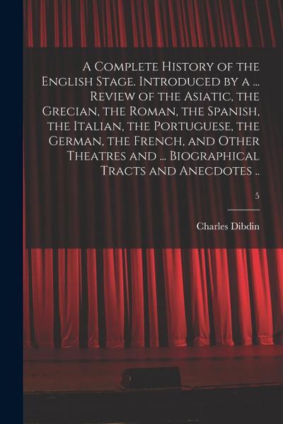 A Complete History of the English Stage. Introduced by a ... Review of the Asiatic, the Grecian, the Roman, the Spanish, the Italian, the Portuguese