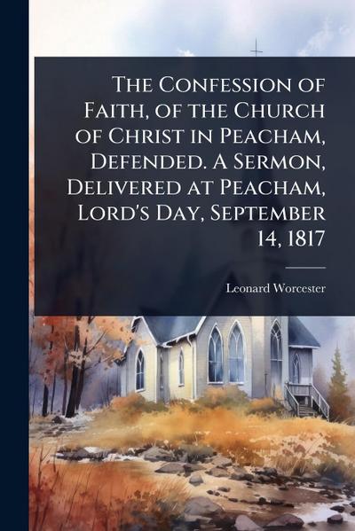 The Confession of Faith, of the Church of Christ in Peacham, Defended. A Sermon, Delivered at Peacham, Lord’s Day, September 14, 1817