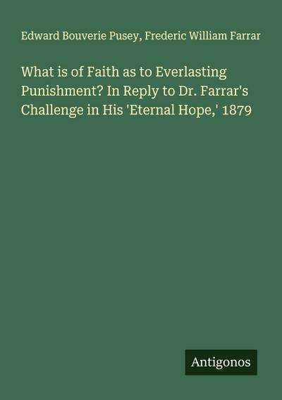 What is of Faith as to Everlasting Punishment? In Reply to Dr. Farrar’s Challenge in His ’Eternal Hope,’ 1879