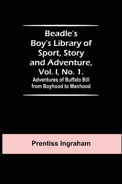 Beadle’s Boy’s Library of Sport, Story and Adventure, Vol. I, No. 1. Adventures of Buffalo Bill from Boyhood to Manhood