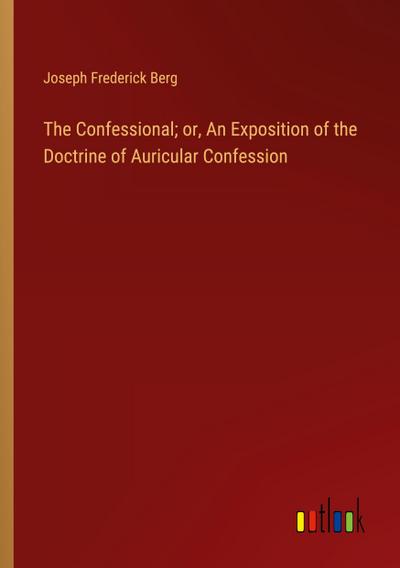 The Confessional; or, An Exposition of the Doctrine of Auricular Confession