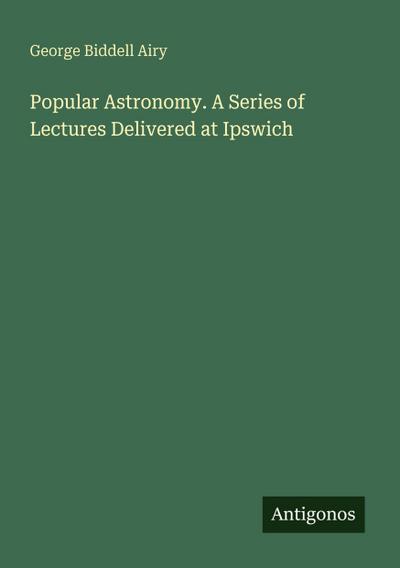 Popular Astronomy. A Series of Lectures Delivered at Ipswich