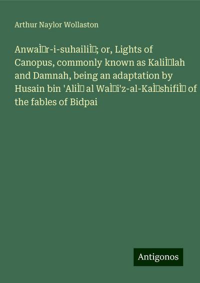 AnwaÌr-i-suhailiÌ; or, Lights of Canopus, commonly known as KaliÌlah and Damnah, being an adaptation by Husain bin ’AliÌ al WaÌi’z-al-KaÌshifiÌ of the fables of Bidpai