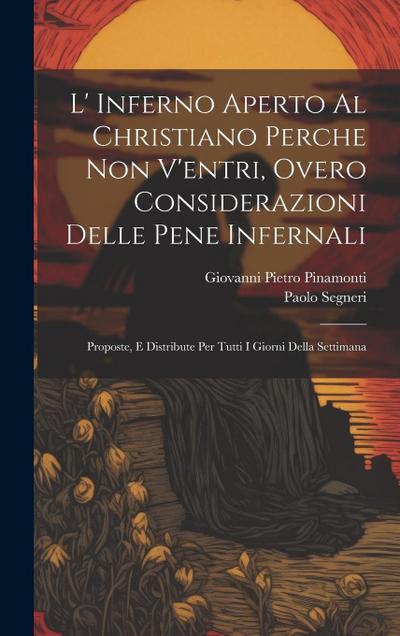 L’ Inferno Aperto Al Christiano Perche Non V’entri, Overo Considerazioni Delle Pene Infernali: Proposte, E Distribute Per Tutti I Giorni Della Settima