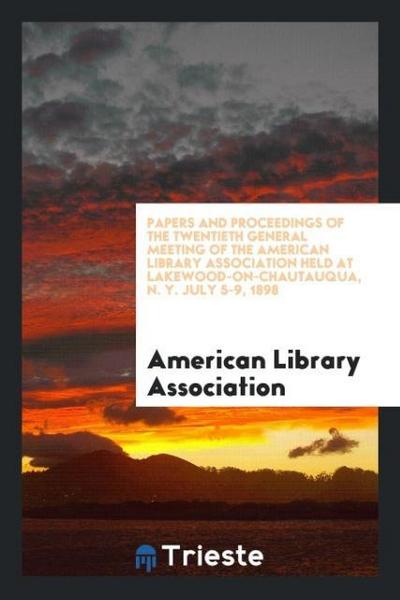 Papers and Proceedings of the Twentieth General Meeting of the American Library Association Held at Lakewood-On-Chautauqua, N. Y. July 5-9, 1898