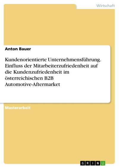 Kundenorientierte Unternehmensführung. Einfluss der Mitarbeiterzufriedenheit auf die Kundenzufriedenheit im österreichischen B2B Automotive-Aftermarket