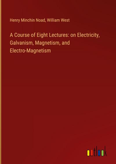 A Course of Eight Lectures: on Electricity, Galvanism, Magnetism, and Electro-Magnetism