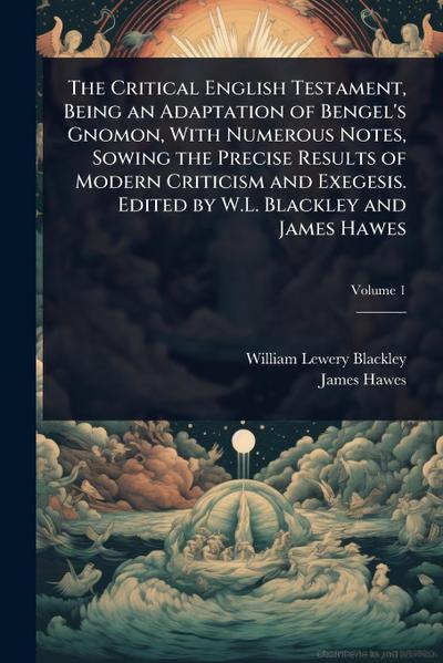 The Critical English Testament, Being an Adaptation of Bengel’s Gnomon, With Numerous Notes, Sowing the Precise Results of Modern Criticism and Exegesis. Edited by W.L. Blackley and James Hawes