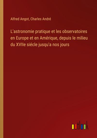 L’astronomie pratique et les observatoires en Europe et en Amérique, depuis le milieu du XVIIe siécle jusqu’a nos jours