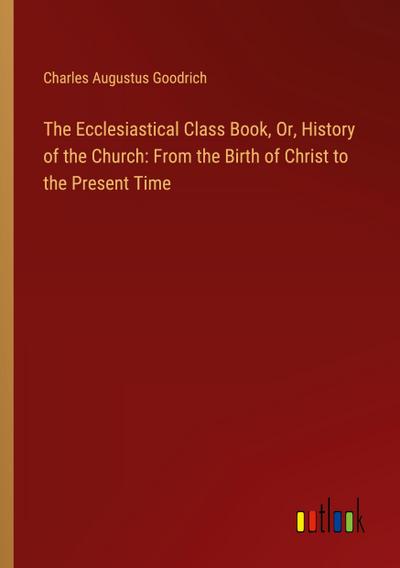 The Ecclesiastical Class Book, Or, History of the Church: From the Birth of Christ to the Present Time