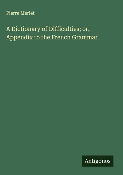 A Dictionary of Difficulties; or, Appendix to the French Grammar