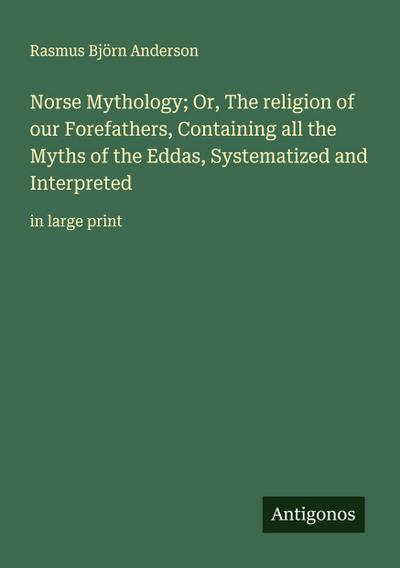 Norse Mythology; Or, The religion of our Forefathers, Containing all the Myths of the Eddas, Systematized and Interpreted