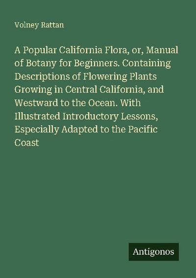 A Popular California Flora, or, Manual of Botany for Beginners. Containing Descriptions of Flowering Plants Growing in Central California, and Westward to the Ocean. With Illustrated Introductory Lessons, Especially Adapted to the Pacific Coast