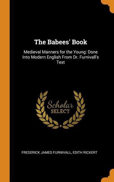The Babees’ Book: Medieval Manners for the Young: Done Into Modern English From Dr. Furnivall’s Text