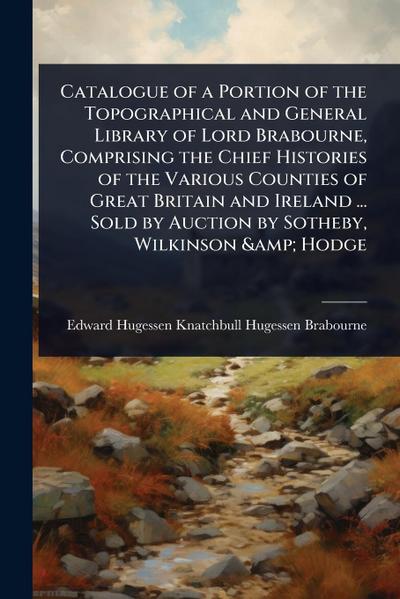 Catalogue of a Portion of the Topographical and General Library of Lord Brabourne, Comprising the Chief Histories of the Various Counties of Great Britain and Ireland ... Sold by Auction by Sotheby, Wilkinson & Hodge
