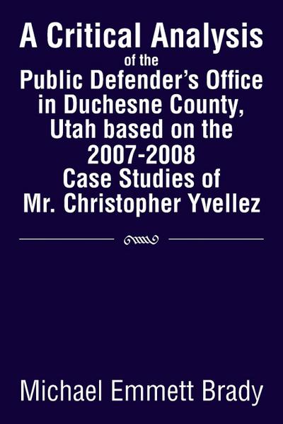 A Critical Analysis of the Public Defender’s Office in Duchesne County, Utah Based on the 2007-2008 Case Studies of Mr. Christopher Yvellez