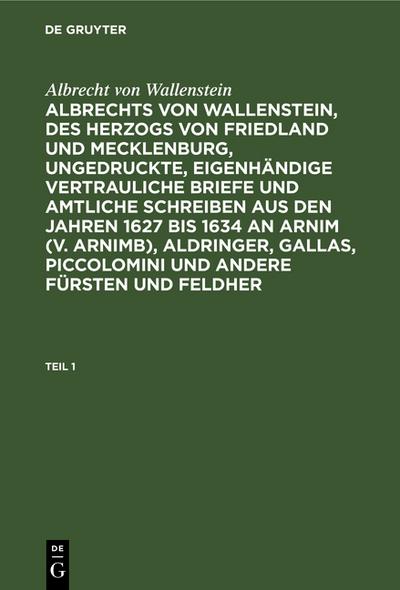 [Ungedruckte, eigenhändige vertrauliche Briefe und amtliche Schreiben aus den Jahren 1627 bis 1634 an Arnim (v.Arnimb), Aldringer, Gallas, Piccolomini und andere Fürsten und Feldherrn seiner Zeit] Albrechts von Wallenstein, des Herzogs von Friedland...
