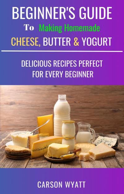 Beginners Guide to Making Homemade Cheese, Butter & Yogurt: Delicious Recipes Perfect for Every Beginner! (Homesteading Freedom)