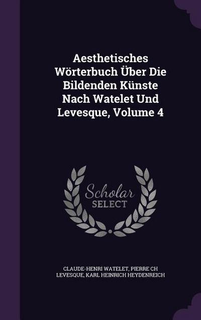 Aesthetisches Wörterbuch Über Die Bildenden Künste Nach Watelet Und Levesque, Volume 4