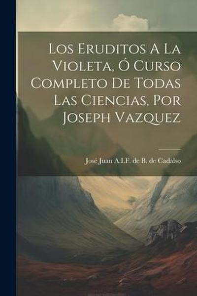 Los Eruditos A La Violeta, Ó Curso Completo De Todas Las Ciencias, Por Joseph Vazquez