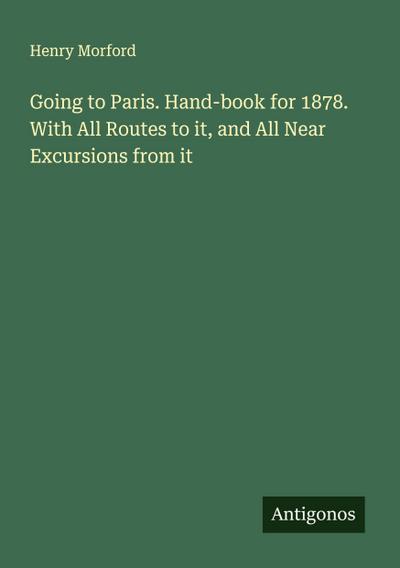 Going to Paris. Hand-book for 1878. With All Routes to it, and All Near Excursions from it