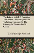 The Painter In Oil; A Complete Treatise On The Principles And Technique Necessary To The Painting Of Pictures In Oil Colors
