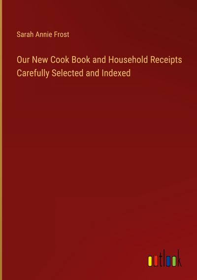 Our New Cook Book and Household Receipts Carefully Selected and Indexed