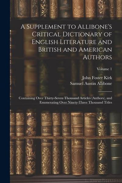 A Supplement to Allibone’s Critical Dictionary of English Literature and British and American Authors: Containing Over Thirty-Seven Thousand Articles