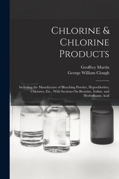 Chlorine & Chlorine Products: Including the Manufacture of Bleaching Powder, Hypochlorites, Chlorates, Etc., With Sections On Bromine, Iodine, and H